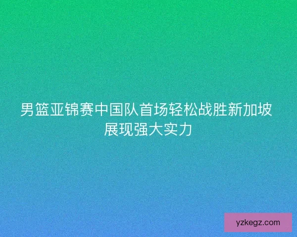 男篮亚锦赛中国队首场轻松战胜新加坡 展现强大实力