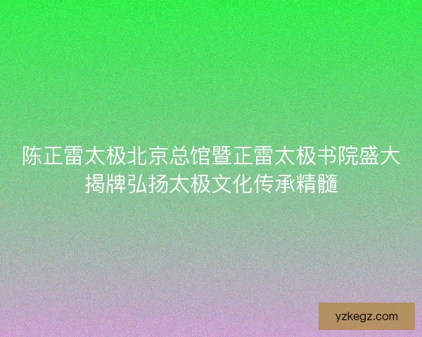 陈正雷太极北京总馆暨正雷太极书院盛大揭牌弘扬太极文化传承精髓 陈正雷太极北京总馆暨正雷太极书院盛大揭牌弘扬太极文化传承精髓