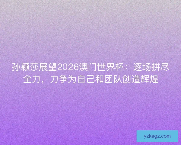 孙颖莎展望2026澳门世界杯：逐场拼尽全力，力争为自己和团队创造辉煌