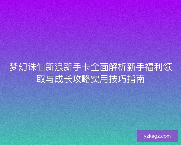 梦幻诛仙新浪新手卡全面解析新手福利领取与成长攻略实用技巧指南