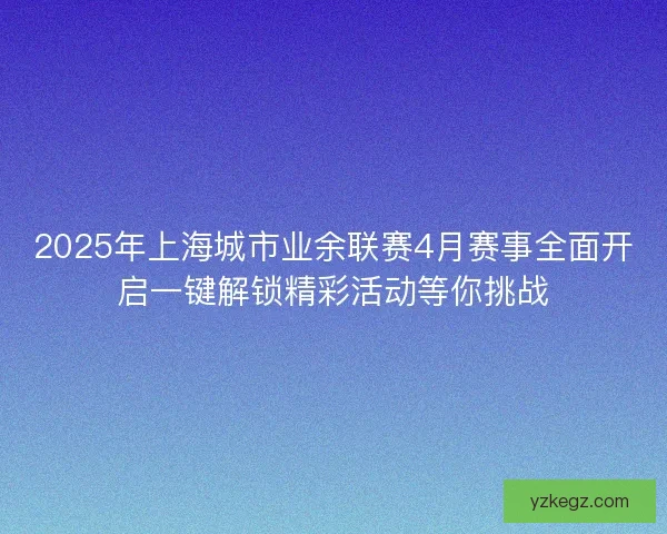2025年上海城市业余联赛4月赛事全面开启一键解锁精彩活动等你挑战 2025年上海城市业余联赛4月赛事全面开启一键解锁精彩活动等你挑战