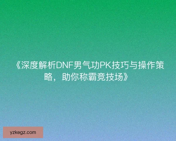 《深度解析DNF男气功PK技巧与操作策略,助你称霸竞技场》 《深度解析DNF男气功PK技巧与操作策略,助你称霸竞技场》