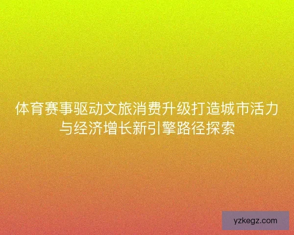 体育赛事驱动文旅消费升级打造城市活力与经济增长新引擎路径探索