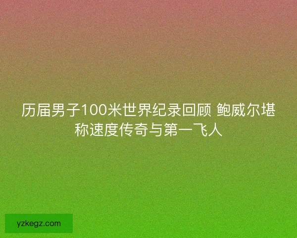 历届男子100米世界纪录回顾 鲍威尔堪称速度传奇与第一飞人 历届男子100米世界纪录回顾 鲍威尔堪称速度传奇与第一飞人