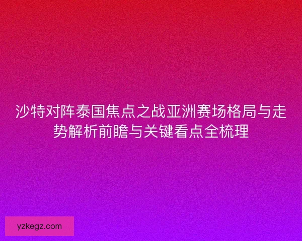 沙特对阵泰国焦点之战亚洲赛场格局与走势解析前瞻与关键看点全梳理 沙特对阵泰国焦点之战亚洲赛场格局与走势解析前瞻与关键看点全梳理