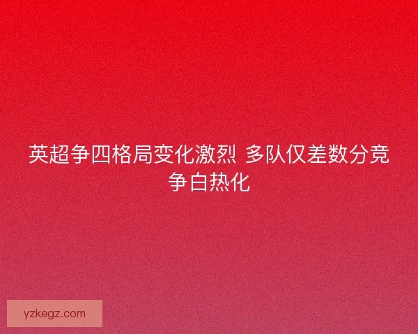 英超争四格局变化激烈 多队仅差数分竞争白热化
