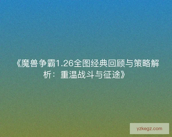 《魔兽争霸1.26全图经典回顾与策略解析:重温战斗与征途》 《魔兽争霸1.26全图经典回顾与策略解析:重温战斗与征途》