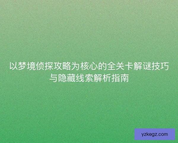 以梦境侦探攻略为核心的全关卡解谜技巧与隐藏线索解析指南