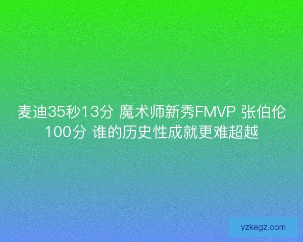 麦迪35秒13分 魔术师新秀FMVP 张伯伦100分 谁的历史性成就更难超越