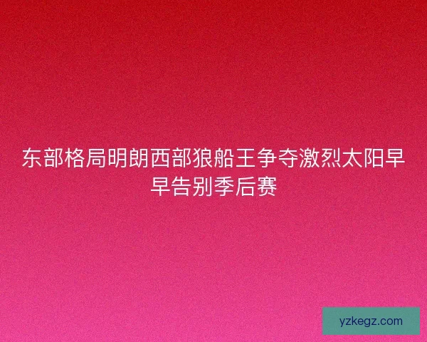 东部格局明朗西部狼船王争夺激烈太阳早早告别季后赛 东部格局明朗西部狼船王争夺激烈太阳早早告别季后赛
