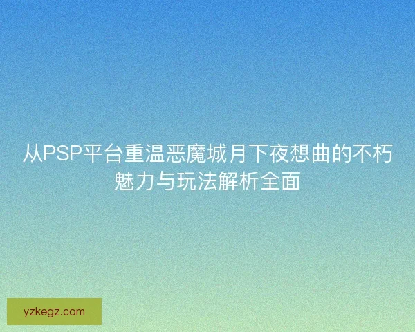 从PSP平台重温恶魔城月下夜想曲的不朽魅力与玩法解析全面