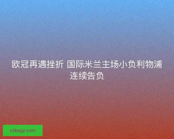 欧冠再遇挫折 国际米兰主场小负利物浦连续告负 欧冠再遇挫折 国际米兰主场小负利物浦连续告负