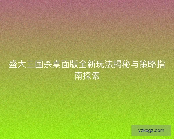 盛大三国杀桌面版全新玩法揭秘与策略指南探索