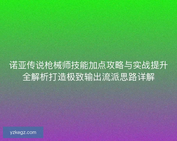 诺亚传说枪械师技能加点攻略与实战提升全解析打造极致输出流派思路详解