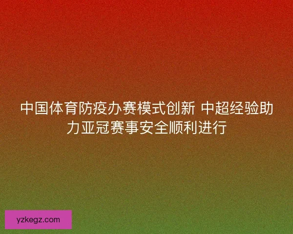 中国体育防疫办赛模式创新 中超经验助力亚冠赛事安全顺利进行