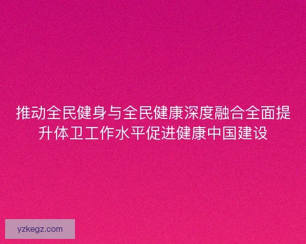 推动全民健身与全民健康深度融合全面提升体卫工作水平促进健康中国建设