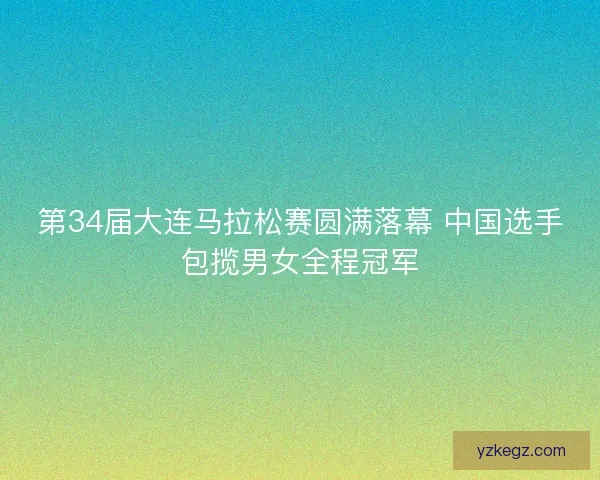 第34届大连马拉松赛圆满落幕 中国选手包揽男女全程冠军