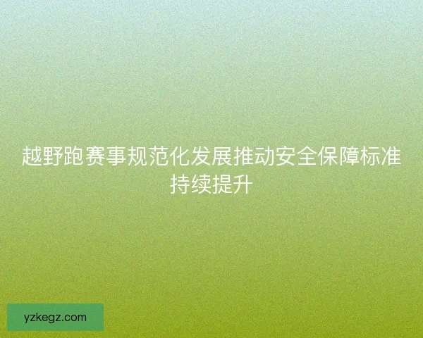 越野跑赛事规范化发展推动安全保障标准持续提升