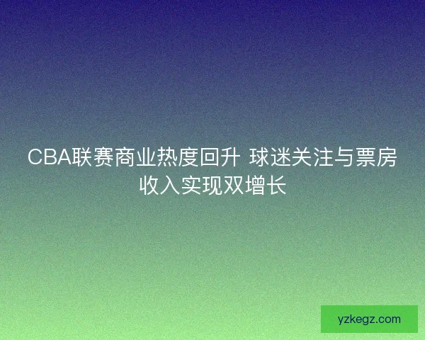 CBA联赛商业热度回升 球迷关注与票房收入实现双增长