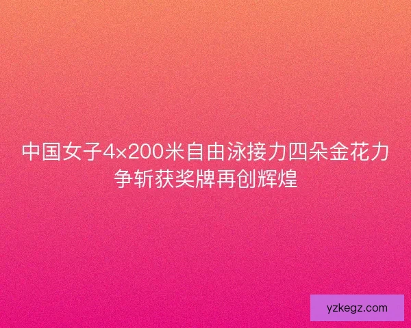 中国女子4×200米自由泳接力四朵金花力争斩获奖牌再创辉煌 中国女子4×200米自由泳接力四朵金花力争斩获奖牌再创辉煌