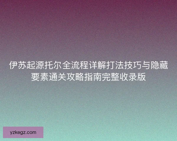 伊苏起源托尔全流程详解打法技巧与隐藏要素通关攻略指南完整收录版