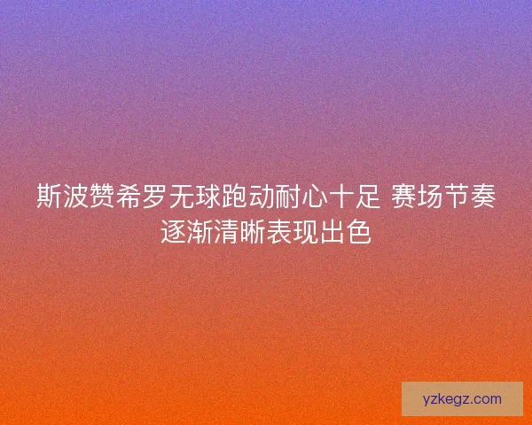 斯波赞希罗无球跑动耐心十足 赛场节奏逐渐清晰表现出色 斯波赞希罗无球跑动耐心十足 赛场节奏逐渐清晰表现出色