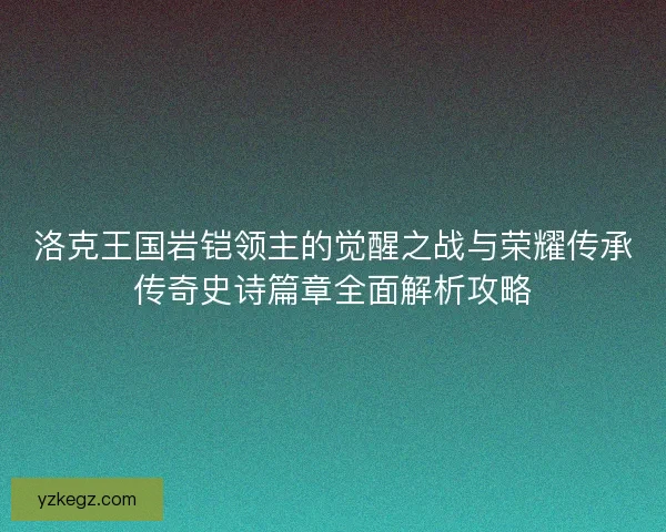 洛克王国岩铠领主的觉醒之战与荣耀传承传奇史诗篇章全面解析攻略