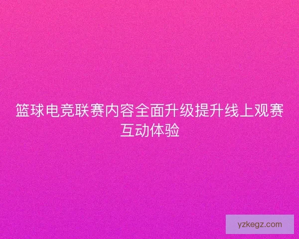 篮球电竞联赛内容全面升级提升线上观赛互动体验