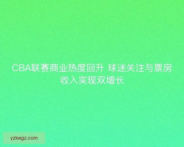 CBA联赛商业热度回升 球迷关注与票房收入实现双增长