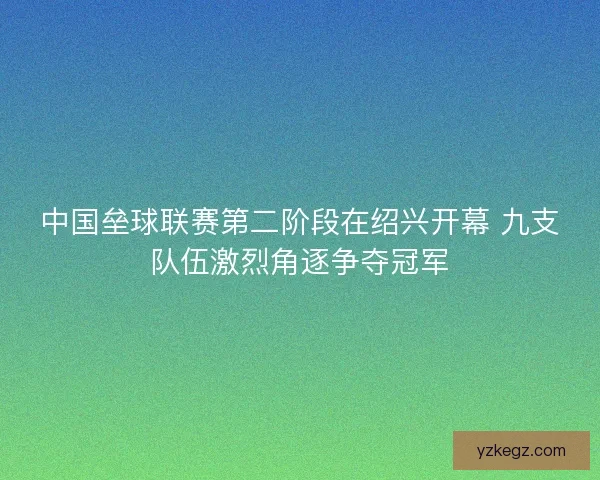 中国垒球联赛第二阶段在绍兴开幕 九支队伍激烈角逐争夺冠军