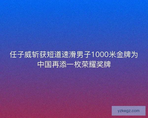 任子威斩获短道速滑男子1000米金牌为中国再添一枚荣耀奖牌