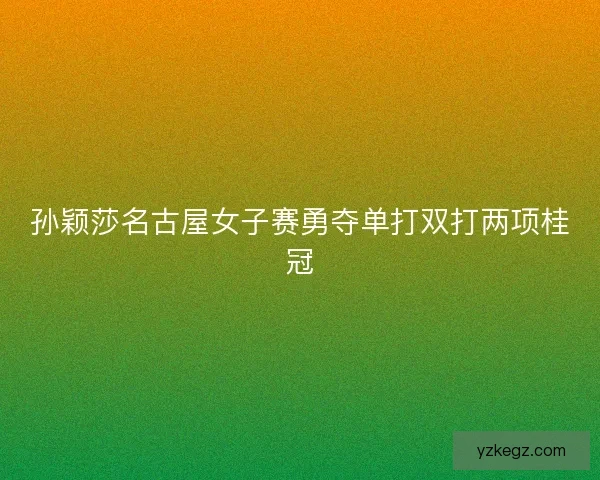 孙颖莎名古屋女子赛勇夺单打双打两项桂冠