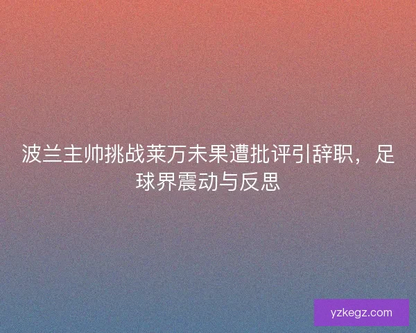 波兰主帅挑战莱万未果遭批评引辞职，足球界震动与反思