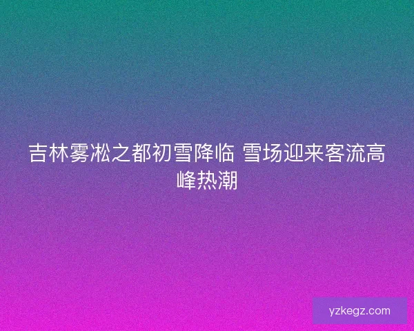 吉林雾凇之都初雪降临 雪场迎来客流高峰热潮