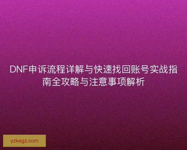 DNF申诉流程详解与快速找回账号实战指南全攻略与注意事项解析 DNF申诉流程详解与快速找回账号实战指南全攻略与注意事项解析