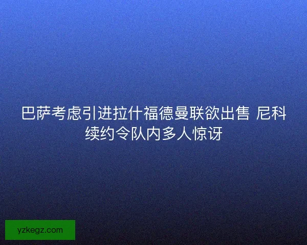 巴萨考虑引进拉什福德曼联欲出售 尼科续约令队内多人惊讶 巴萨考虑引进拉什福德曼联欲出售 尼科续约令队内多人惊讶