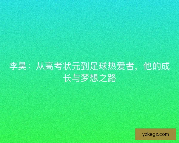 李昊:从高考状元到足球热爱者,他的成长与梦想之路 李昊:从高考状元到足球热爱者,他的成长与梦想之路
