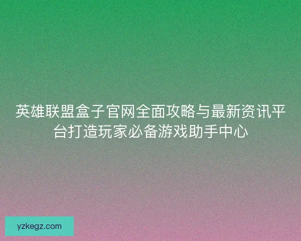 英雄联盟盒子官网全面攻略与最新资讯平台打造玩家必备游戏助手中心 英雄联盟盒子官网全面攻略与最新资讯平台打造玩家必备游戏助手中心
