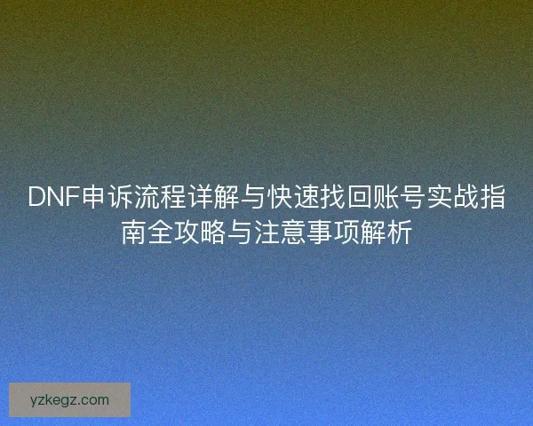 DNF申诉流程详解与快速找回账号实战指南全攻略与注意事项解析 DNF申诉流程详解与快速找回账号实战指南全攻略与注意事项解析