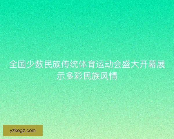 全国少数民族传统体育运动会盛大开幕展示多彩民族风情 全国少数民族传统体育运动会盛大开幕展示多彩民族风情